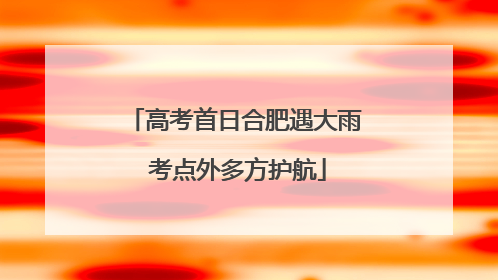 高考首日合肥遇大雨 考点外多方护航