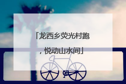 龙西乡荧光村跑，悦动山水间