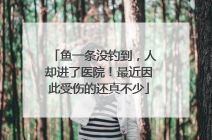 鱼一条没钓到，人却进了医院！最近因此受伤的还真不少