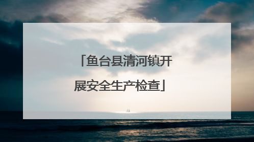 鱼台县清河镇开展安全生产检查