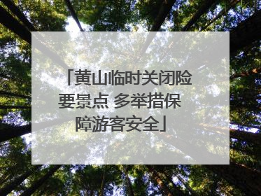 黄山临时关闭险要景点 多举措保障游客安全