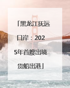 黑龙江抚远口岸：2025年首艘出境货船出港