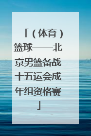 （体育）篮球——北京男篮备战十五运会成年组资格赛