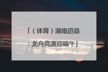 （体育）湖南道县：龙舟竞渡迎端午