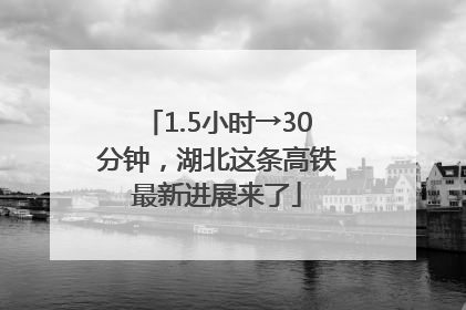 1.5小时→30分钟，湖北这条高铁最新进展来了