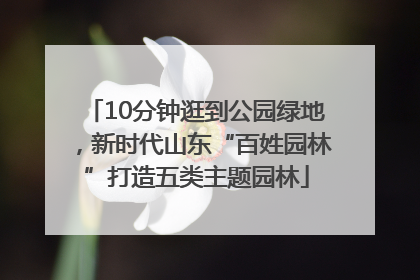 10分钟逛到公园绿地，新时代山东“百姓园林”打造五类主题园林