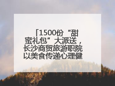 1500份“甜蜜礼包”大派送，长沙商贸旅游职院以美食传递心理健康正能量