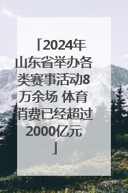 2024年山东省举办各类赛事活动8万余场 体育消费已经超过2000亿元