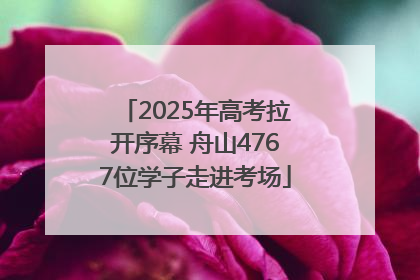 2025年高考拉开序幕 舟山4767位学子走进考场