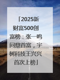 2025新财富500创富榜：张一鸣问鼎首富，宇树科技王兴兴首次上榜