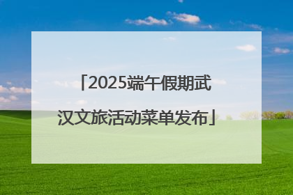 2025端午假期武汉文旅活动菜单发布