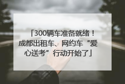 300辆车准备就绪！成都出租车、网约车“爱心送考”行动开始了