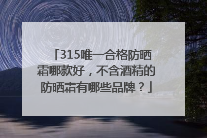 315唯一合格防晒霜哪款好，不含酒精的防晒霜有哪些品牌？