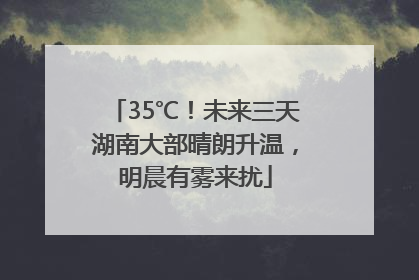 35℃！未来三天湖南大部晴朗升温，明晨有雾来扰