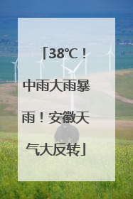 38℃！中雨大雨暴雨！安徽天气大反转