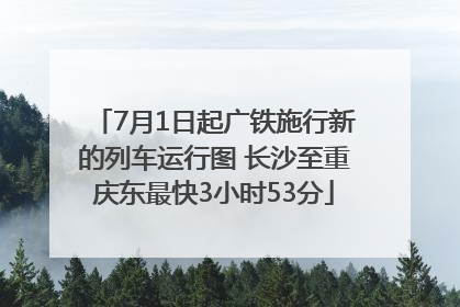 7月1日起广铁施行新的列车运行图 长沙至重庆东最快3小时53分