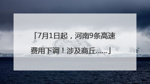 7月1日起，河南9条高速费用下调！涉及商丘……