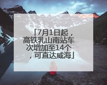 7月1日起，高铁乳山南站车次增加至14个，可直达威海