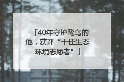 40年守护鹭鸟的他，获评“十佳生态环境志愿者”