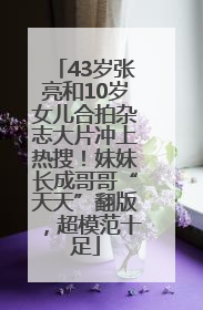 43岁张亮和10岁女儿合拍杂志大片冲上热搜！妹妹长成哥哥“天天”翻版，超模范十足