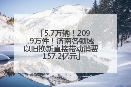 5.7万辆！209.9万件！济南各领域以旧换新直接带动消费157.2亿元