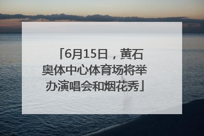 6月15日，黄石奥体中心体育场将举办演唱会和烟花秀