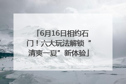 6月16日相约石门！六大玩法解锁“清爽一夏”新体验