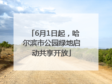 6月1日起，哈尔滨市公园绿地启动共享开放