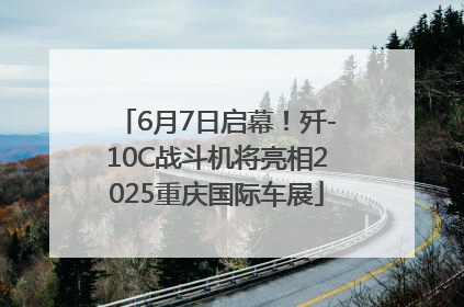 6月7日启幕！歼-10C战斗机将亮相2025重庆国际车展