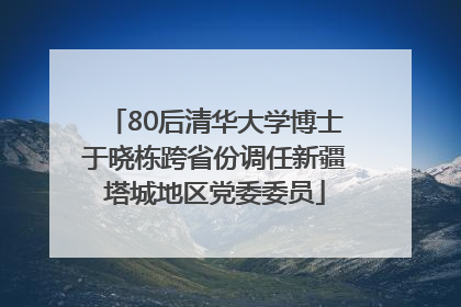 80后清华大学博士于晓栋跨省份调任新疆塔城地区党委委员