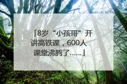 8岁“小孩哥”开讲高铁课，600人课堂沸腾了……