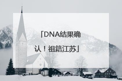DNA结果确认！祖籍江苏