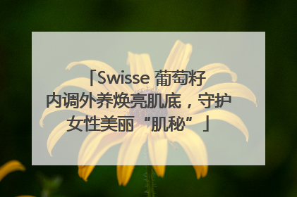 Swisse 葡萄籽内调外养焕亮肌底，守护女性美丽“肌秘”