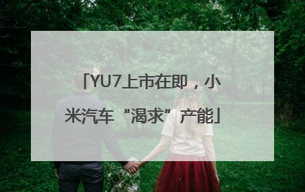 YU7上市在即，小米汽车“渴求”产能
