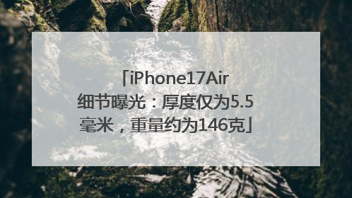 iPhone17Air细节曝光：厚度仅为5.5毫米，重量约为146克